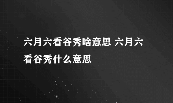 六月六看谷秀啥意思 六月六看谷秀什么意思