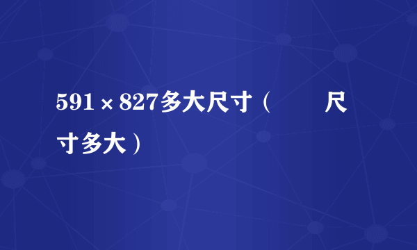 591×827多大尺寸（嫪毐尺寸多大）