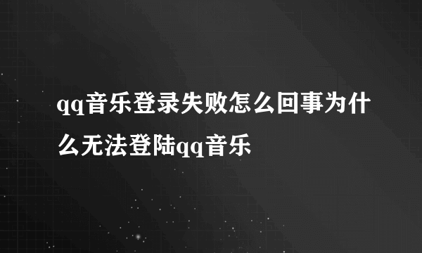 qq音乐登录失败怎么回事为什么无法登陆qq音乐