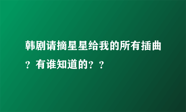 韩剧请摘星星给我的所有插曲？有谁知道的？？