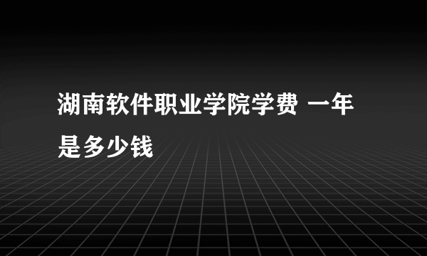 湖南软件职业学院学费 一年是多少钱