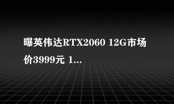 曝英伟达RTX2060 12G市场价3999元 12月7日发布