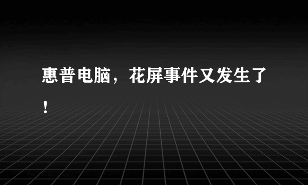 惠普电脑，花屏事件又发生了！