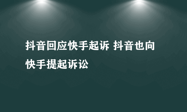 抖音回应快手起诉 抖音也向快手提起诉讼