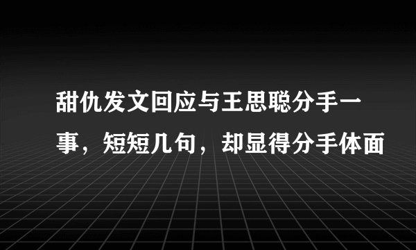 甜仇发文回应与王思聪分手一事，短短几句，却显得分手体面