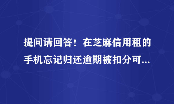 提问请回答！在芝麻信用租的手机忘记归还逾期被扣分可以怎么做？