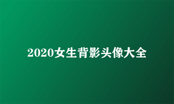 2020女生背影头像大全