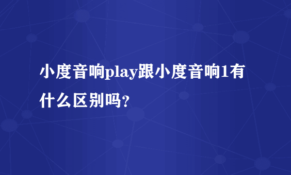 小度音响play跟小度音响1有什么区别吗？