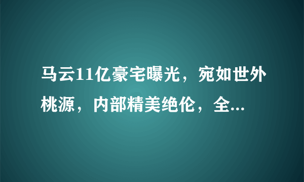 马云11亿豪宅曝光，宛如世外桃源，内部精美绝伦，全世界也没几间