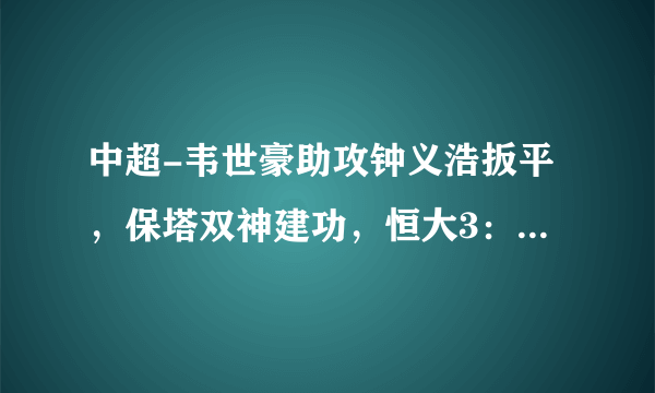 中超-韦世豪助攻钟义浩扳平，保塔双神建功，恒大3：2逆转武汉卓尔。你怎么看？