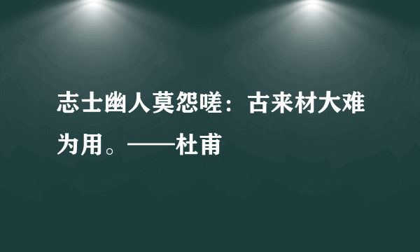 志士幽人莫怨嗟：古来材大难为用。——杜甫