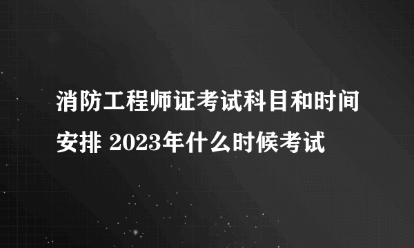 消防工程师证考试科目和时间安排 2023年什么时候考试