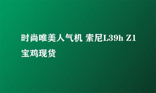 时尚唯美人气机 索尼L39h Z1宝鸡现货