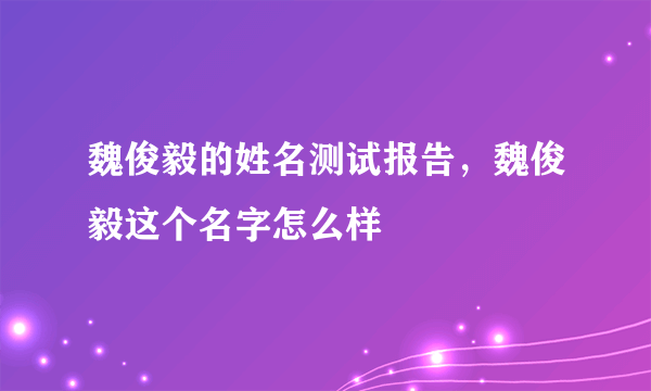 魏俊毅的姓名测试报告，魏俊毅这个名字怎么样