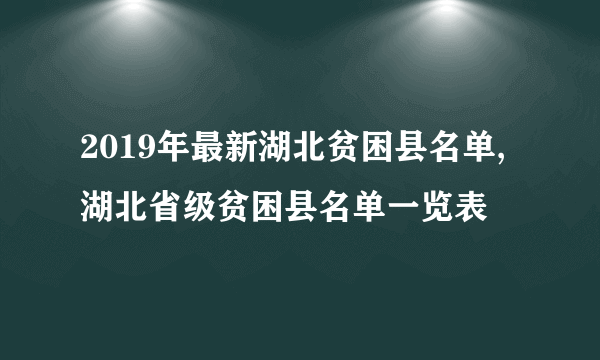 2019年最新湖北贫困县名单,湖北省级贫困县名单一览表