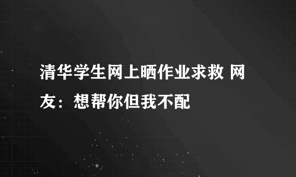 清华学生网上晒作业求救 网友：想帮你但我不配