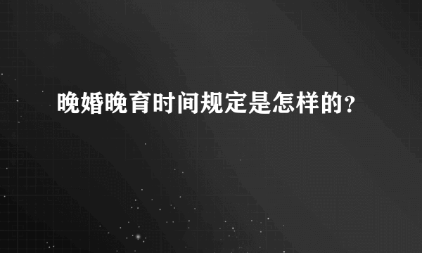 晚婚晚育时间规定是怎样的？