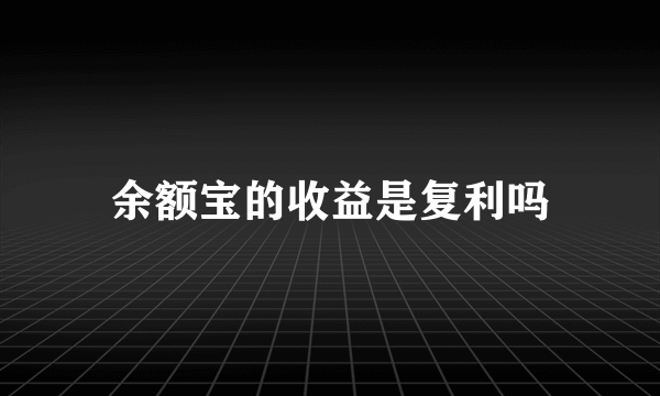 余额宝的收益是复利吗