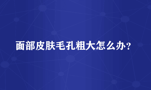 面部皮肤毛孔粗大怎么办？