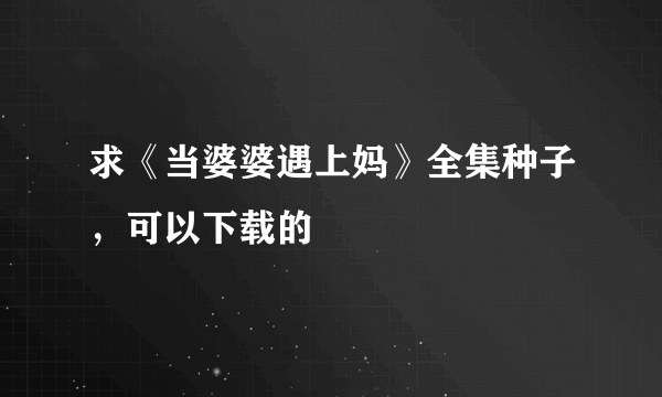 求《当婆婆遇上妈》全集种子，可以下载的