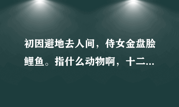 初因避地去人间，侍女金盘脍鲤鱼。指什么动物啊，十二生肖中的，求解。？