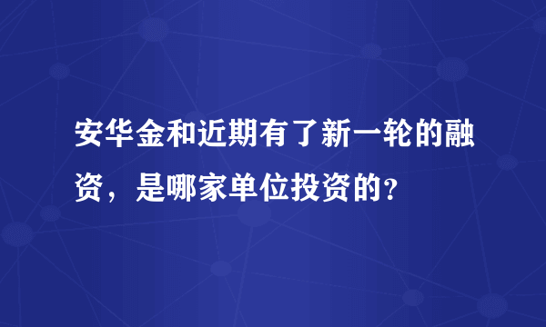 安华金和近期有了新一轮的融资，是哪家单位投资的？