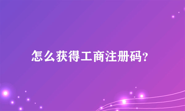 怎么获得工商注册码？