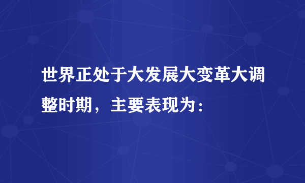 世界正处于大发展大变革大调整时期，主要表现为：