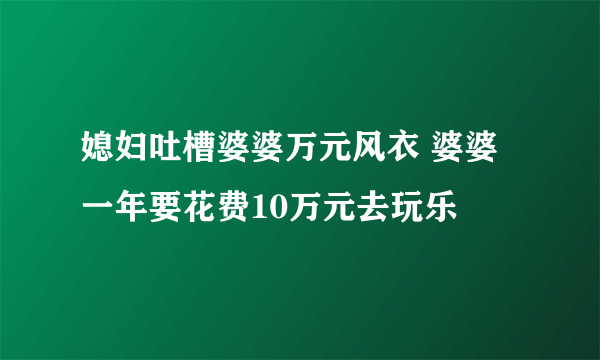 媳妇吐槽婆婆万元风衣 婆婆一年要花费10万元去玩乐