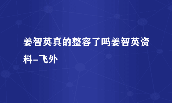 姜智英真的整容了吗姜智英资料-飞外