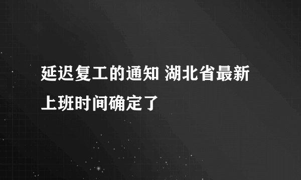 延迟复工的通知 湖北省最新上班时间确定了