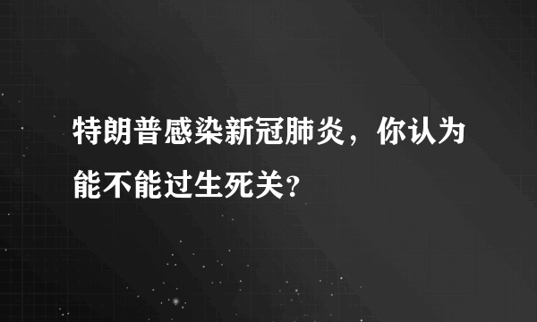 特朗普感染新冠肺炎，你认为能不能过生死关？