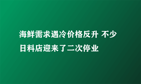 海鲜需求遇冷价格反升 不少日料店迎来了二次停业