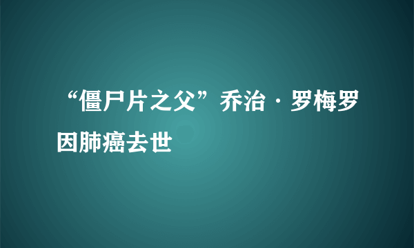 “僵尸片之父”乔治·罗梅罗因肺癌去世