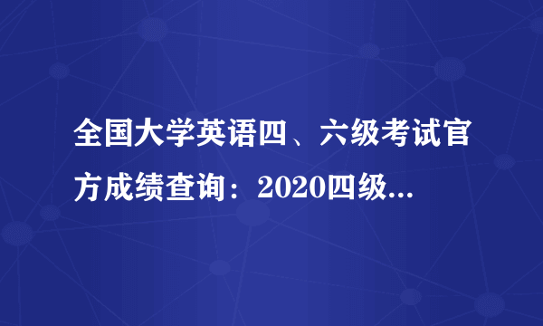 全国大学英语四、六级考试官方成绩查询：2020四级成绩查询时间