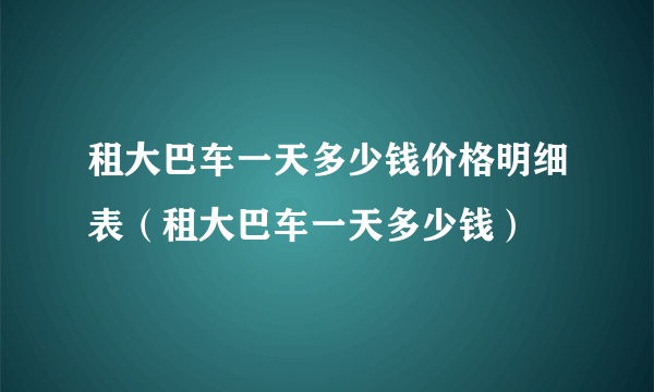 租大巴车一天多少钱价格明细表（租大巴车一天多少钱）