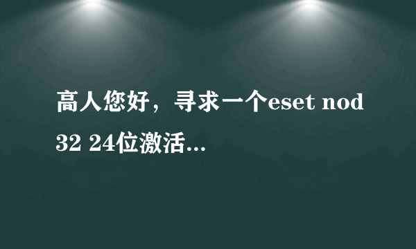 高人您好，寻求一个eset nod32 24位激活码？多谢！