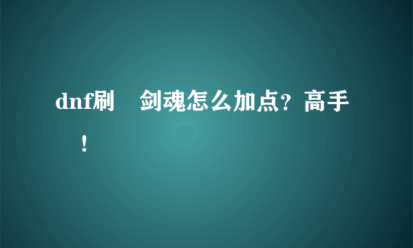 dnf刷圖剑魂怎么加点？高手來！