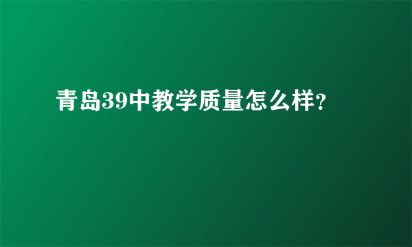 青岛39中教学质量怎么样？