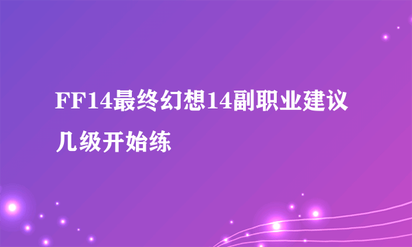 FF14最终幻想14副职业建议几级开始练