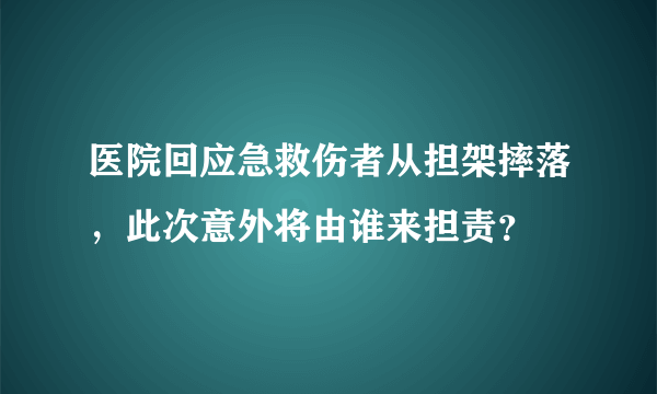 医院回应急救伤者从担架摔落，此次意外将由谁来担责？