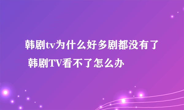 韩剧tv为什么好多剧都没有了 韩剧TV看不了怎么办