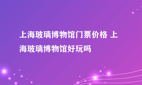 上海玻璃博物馆门票价格 上海玻璃博物馆好玩吗