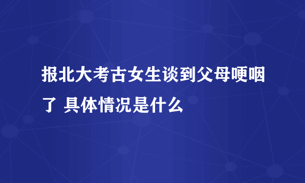 报北大考古女生谈到父母哽咽了 具体情况是什么