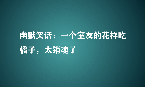 幽默笑话：一个室友的花样吃橘子，太销魂了