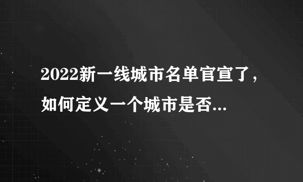 2022新一线城市名单官宣了，如何定义一个城市是否为一线城市？