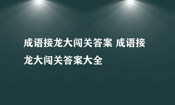 成语接龙大闯关答案 成语接龙大闯关答案大全