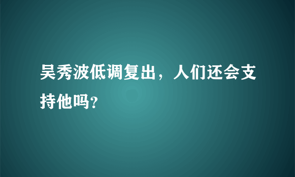 吴秀波低调复出，人们还会支持他吗？