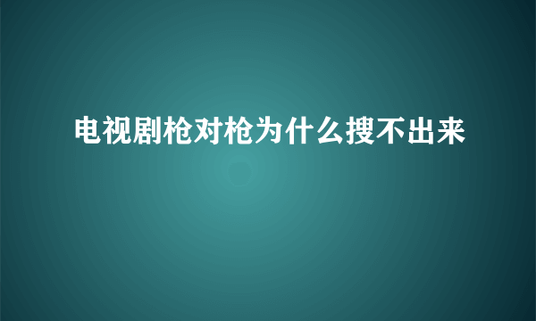 电视剧枪对枪为什么搜不出来