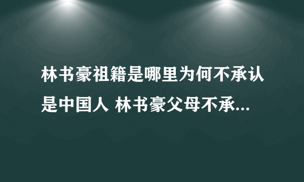 林书豪祖籍是哪里为何不承认是中国人 林书豪父母不承认中国原因